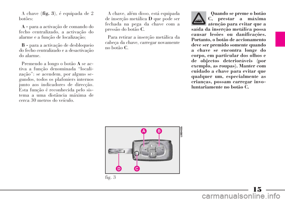 Lancia Phedra 2008 Manual de Uso e Manutenção (in Portuguese) 15
A chave (fig. 3), é equipada de 2
botões:
A -para a activação de comando do
fecho centralizado, a activação do
alarme e a função de localização;
B -para a activação de desbloqueio
do fe Lancia Phedra 2008 Manual de Uso e Manutenção (in Portuguese) 15
A chave (fig. 3), é equipada de 2
botões:
A -para a activação de comando do
fecho centralizado, a activação do
alarme e a função de localização;
B -para a activação de desbloqueio
do fe