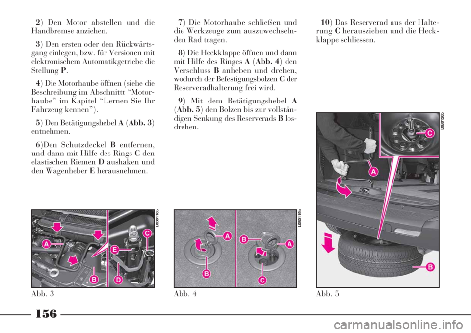 Lancia Phedra 2008 Manual de Uso e Manutenção (in Portuguese) 2) Den Motor abstellen und die
Handbremse anziehen.
3) Den ersten oder den Rückwärts-
gang einlegen, bzw. für Versionen mit
elektronischem Automatikgetriebe die
StellungP.
4) Die Motorhaube öffnen Lancia Phedra 2008 Manual de Uso e Manutenção (in Portuguese) 2) Den Motor abstellen und die
Handbremse anziehen.
3) Den ersten oder den Rückwärts-
gang einlegen, bzw. für Versionen mit
elektronischem Automatikgetriebe die
StellungP.
4) Die Motorhaube öffnen