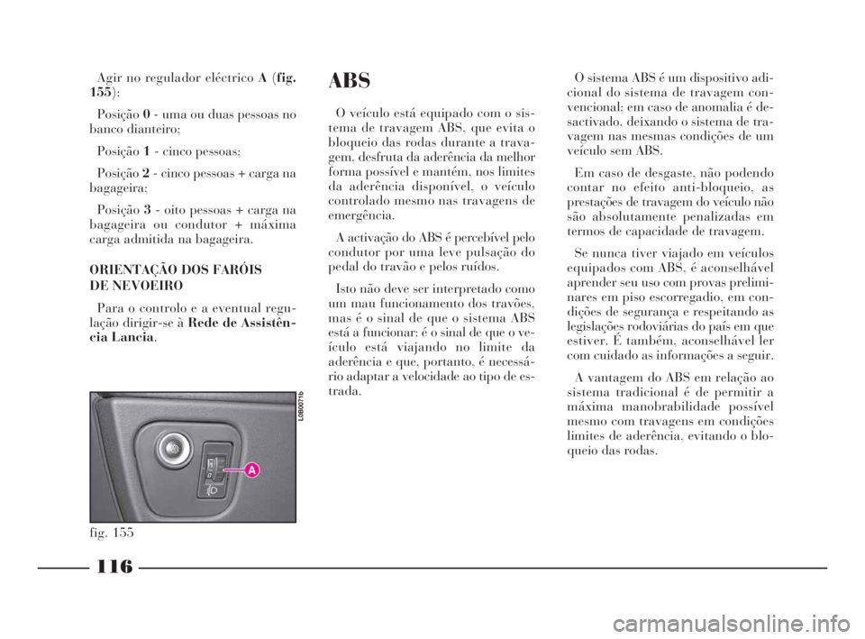 Lancia Phedra 2009 Manual de Uso e Manutenção (in Portuguese) 116
ABS
O veículo está equipado com o sis-
tema de travagem ABS, que evita o
bloqueio das rodas durante a trava-
gem, desfruta da aderência da melhor
forma possível e mantém, nos limites
da ader Lancia Phedra 2009 Manual de Uso e Manutenção (in Portuguese) 116
ABS
O veículo está equipado com o sis-
tema de travagem ABS, que evita o
bloqueio das rodas durante a trava-
gem, desfruta da aderência da melhor
forma possível e mantém, nos limites
da ader