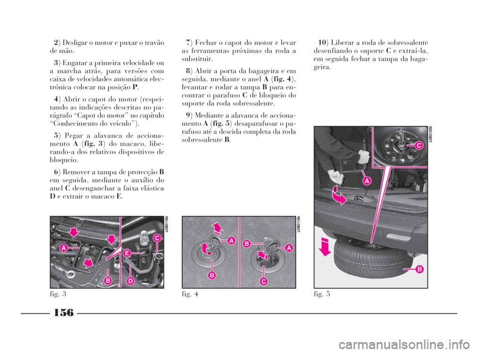 Lancia Phedra 2009 Manual de Uso e Manutenção (in Portuguese) 2) Desligar o motor e puxar o travão
de mão.
3) Engatar a primeira velocidade ou
a marcha atrás, para versões com
caixa de velocidades automática elec-
trónica colocar na posição P.
4) Abrir o Lancia Phedra 2009 Manual de Uso e Manutenção (in Portuguese) 2) Desligar o motor e puxar o travão
de mão.
3) Engatar a primeira velocidade ou
a marcha atrás, para versões com
caixa de velocidades automática elec-
trónica colocar na posição P.
4) Abrir o