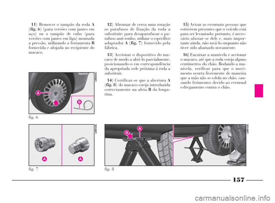 Lancia Phedra 2009 Manual de Uso e Manutenção (in Portuguese) 157
11) Remover o tampão da roda A
(fig. 6) (para versões com jantes em
aço) ou o tampão de cubo (para
versões com jantes em liga) montada
a pressão, utilizando a ferramenta B
fornecida e alojad Lancia Phedra 2009 Manual de Uso e Manutenção (in Portuguese) 157
11) Remover o tampão da roda A
(fig. 6) (para versões com jantes em
aço) ou o tampão de cubo (para
versões com jantes em liga) montada
a pressão, utilizando a ferramenta B
fornecida e alojad
