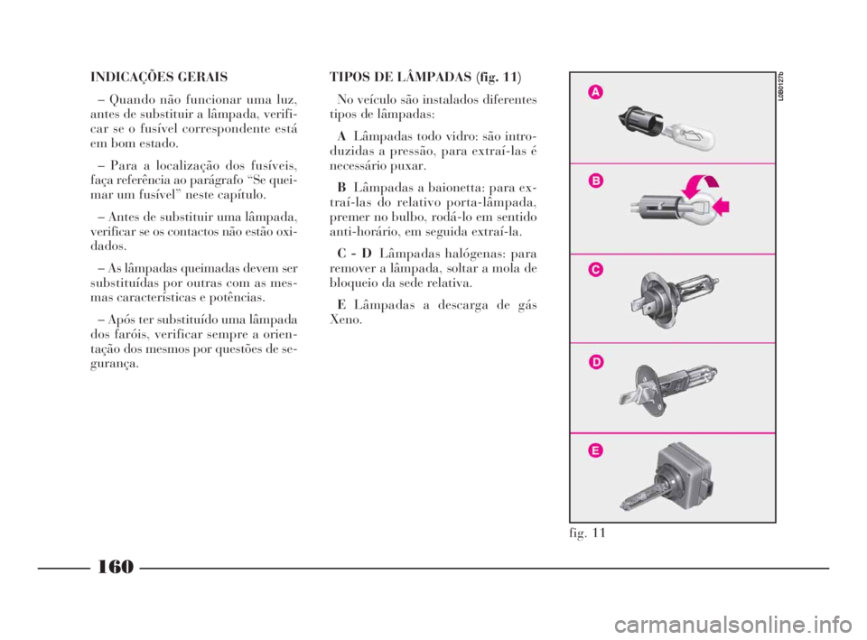 Lancia Phedra 2009  Manual de Uso e Manutenção (in Portuguese) INDICAÇÕES GERAIS
– Quando não funcionar uma luz,
antes de substituir a lâmpada, verifi-
car se o fusível correspondente está
em bom estado.
– Para a localização dos fusíveis,
faça refer