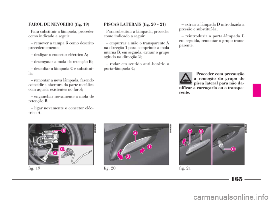 Lancia Phedra 2009  Manual de Uso e Manutenção (in Portuguese) 165
FAROL DE NEVOEIRO (fig. 19)
Para substituir a lâmpada, proceder
como indicado a seguir:
– remover a tampa 3como descrito
precedentemente;
– desligar o conector eléctrico A;
– desengatar a 