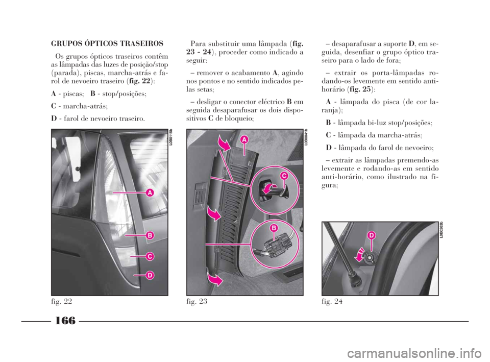 Lancia Phedra 2009  Manual de Uso e Manutenção (in Portuguese) GRUPOS ÓPTICOS TRASEIROS
Os grupos ópticos traseiros contêm
as lâmpadas das luzes de posição/stop
(parada), piscas, marcha-atrás e fa-
rol de nevoeiro traseiro (fig. 22):
A- piscas;   B- stop/p
