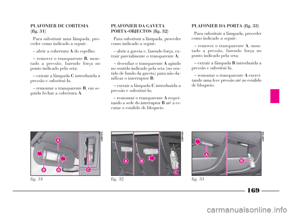 Lancia Phedra 2009  Manual de Uso e Manutenção (in Portuguese) 169
PLAFONIER DE CORTESIA 
(fig. 31)
Para substituir uma lâmpada, pro-
ceder como indicado a seguir:
– abrir a cobertura Ado espelho;
– remover o transparente B, mon-
tado a pressão, fazendo for