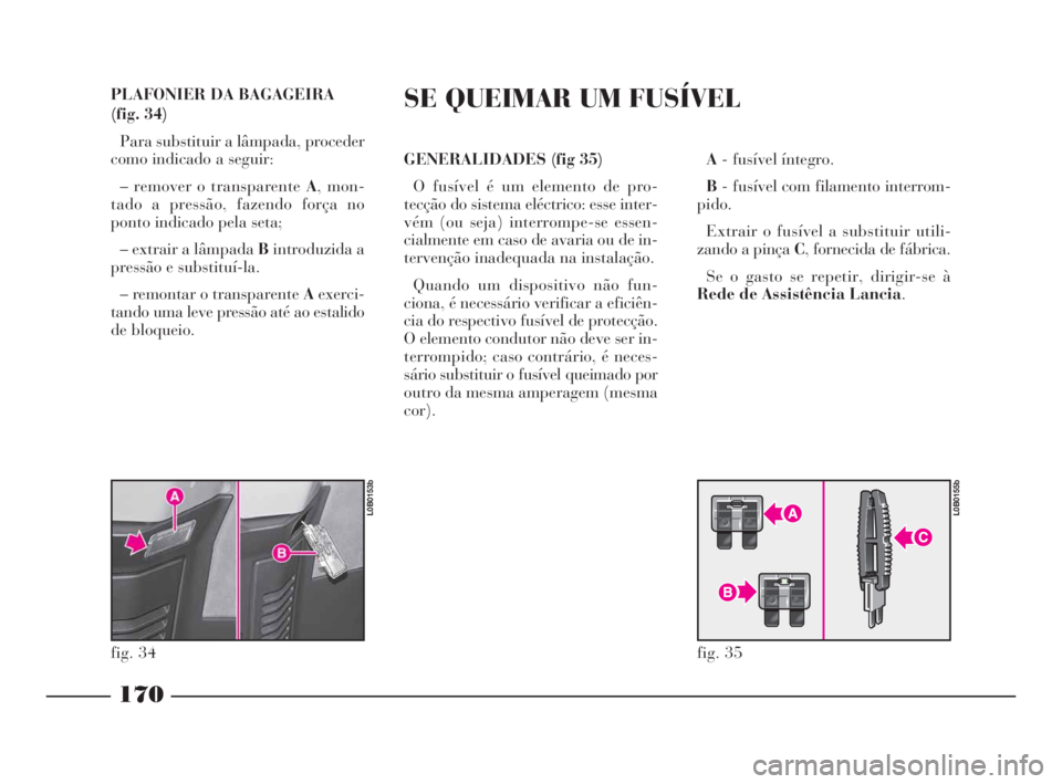 Lancia Phedra 2009 Manual de Uso e Manutenção (in Portuguese) PLAFONIER DA BAGAGEIRA
(fig. 34)
Para substituir a lâmpada, proceder
como indicado a seguir:
– remover o transparente A, mon-
tado a pressão, fazendo força no
ponto indicado pela seta;
– extrai Lancia Phedra 2009 Manual de Uso e Manutenção (in Portuguese) PLAFONIER DA BAGAGEIRA
(fig. 34)
Para substituir a lâmpada, proceder
como indicado a seguir:
– remover o transparente A, mon-
tado a pressão, fazendo força no
ponto indicado pela seta;
– extrai