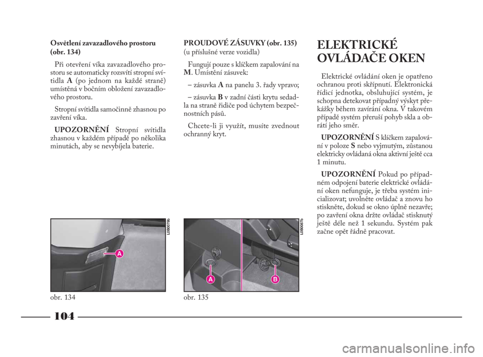 Lancia Phedra 2010  Návod k použití a údržbě (in Czech) 104
Osvětlení zavazadlového prostoru
(obr. 134)
Při otevření víka zavazadlového pro-
storu se automaticky rozsvítí stropní sví-
tidla A(po jednom na každé straně)
umístěná v bočním