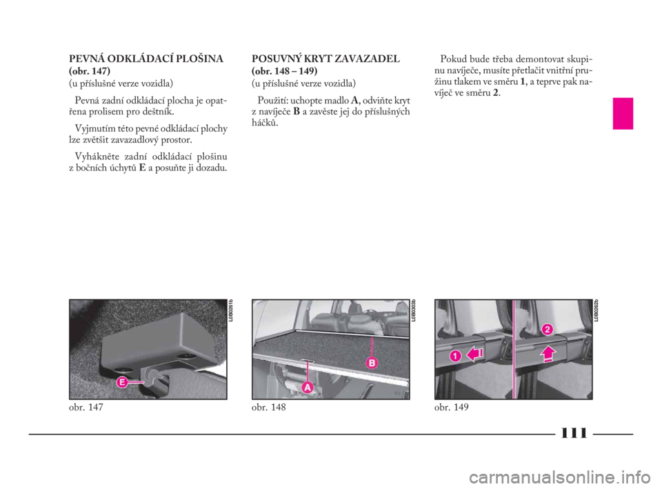 Lancia Phedra 2010  Návod k použití a údržbě (in Czech) 111
PEVNÁ ODKLÁDACÍ PLOŠINA 
(obr. 147)
(u příslušné verze vozidla)
Pevná zadní odkládací plocha je opat-
řena prolisem pro deštník.
Vyjmutím této pevné odkládací plochy
lze zvět�