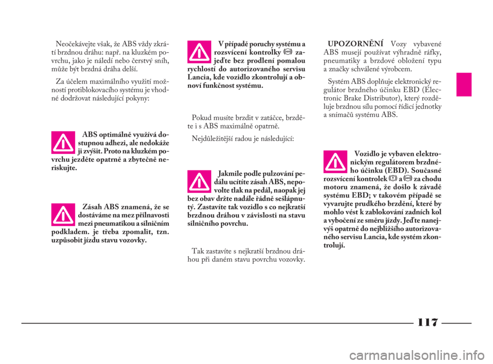 Lancia Phedra 2010  Návod k použití a údržbě (in Czech) 117
Jakmile podle pulzování pe-
dálu ucítíte zásah ABS, nepo-
volte tlak na pedál, naopak jej
bez obav držte nadále řádně sešlápnu-
tý. Zastavíte tak vozidlo s co nejkratší
brzdnou d