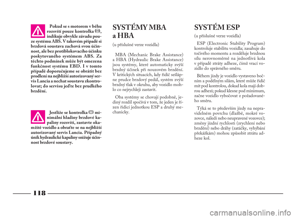 Lancia Phedra 2009  Návod k použití a údržbě (in Czech) 118
SYSTÉMY MBA
a HBA
(u příslušné verze vozidla)
MBA (Mechanic Brake Assistance) 
a HBA (Hydraulic Brake Assistance)
jsou systémy, které automaticky zvýší
brzdný účinek při nouzovém br