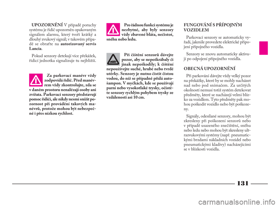 Lancia Phedra 2010  Návod k použití a údržbě (in Czech) 131
Za parkovací manévr vždy
zodpovídá řidič. Před manév-
rem vždy zkontrolujte, zda se
v daném prostoru nenalézají osoby ani
zvířata. Parkovací senzory představují
pomoc řidiči, a