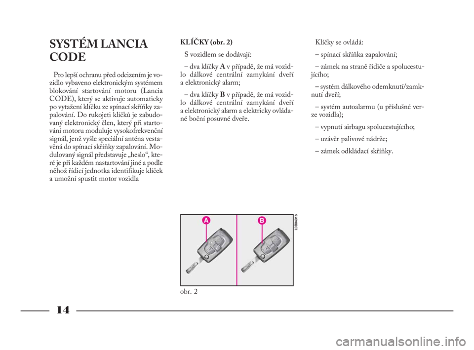 Lancia Phedra 2010  Návod k použití a údržbě (in Czech) 14
SYSTÉM LANCIA
CODE
Pro lepší ochranu před odcizením je vo-
zidlo vybaveno elektronickým systémem
blokování startování motoru (Lancia
CODE), který se aktivuje automaticky
po vytažení k
