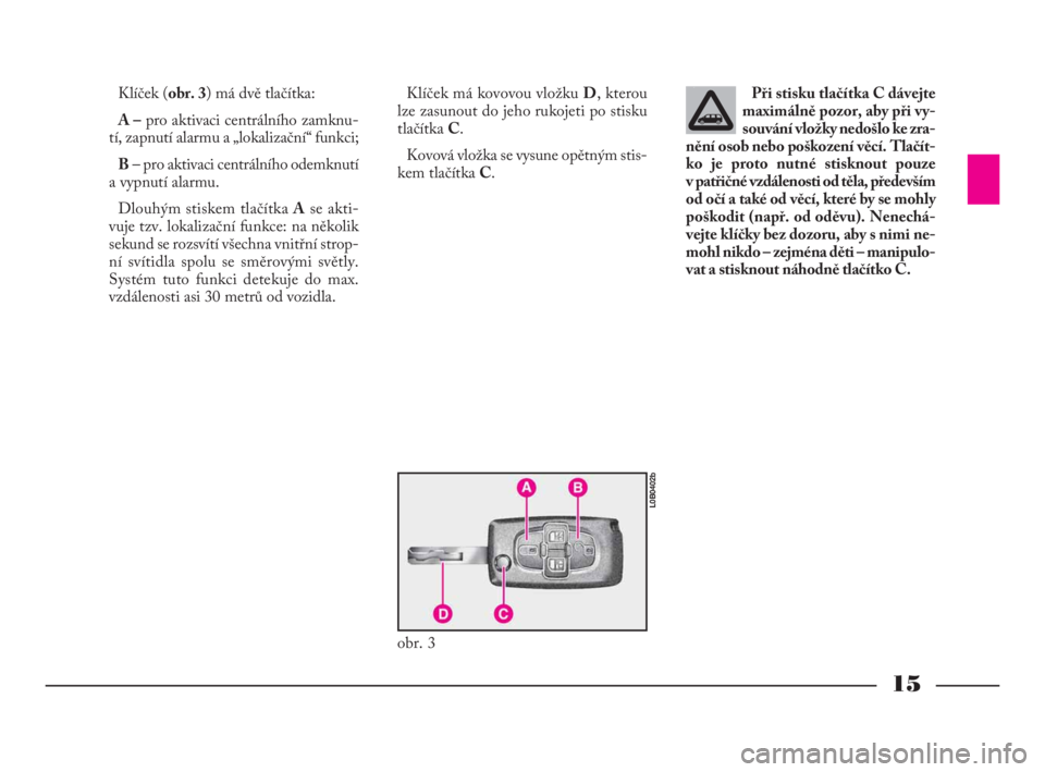 Lancia Phedra 2009  Návod k použití a údržbě (in Czech) 15
Klíček (obr. 3) má dvě tlačítka:
A –pro aktivaci centrálního zamknu-
tí, zapnutí alarmu a „lokalizační“ funkci;
B– pro aktivaci centrálního odemknutí
a vypnutí alarmu.
Dlouh