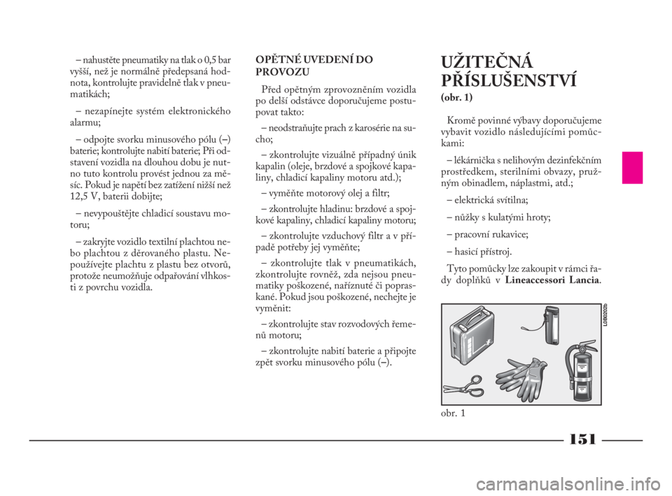 Lancia Phedra 2009  Návod k použití a údržbě (in Czech) 151
– nahustěte pneumatiky na tlak o 0,5 bar
vyšší, než je normálně předepsaná hod-
nota, kontrolujte pravidelně tlak v pneu-
matikách;
– nezapínejte systém elektronického
alarmu;
�
