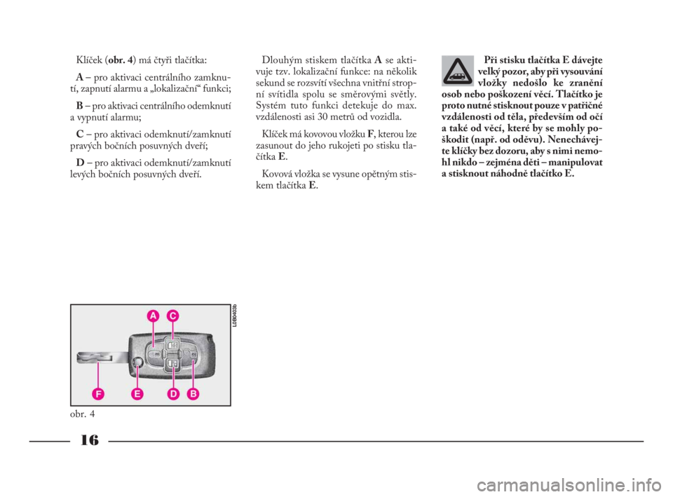 Lancia Phedra 2009  Návod k použití a údržbě (in Czech) 16
Klíček (obr. 4) má čtyři tlačítka: 
A – pro aktivaci centrálního zamknu-
tí, zapnutí alarmu a „lokalizační“ funkci;
B– pro aktivaci centrálního odemknutí
a vypnutí alarmu;
