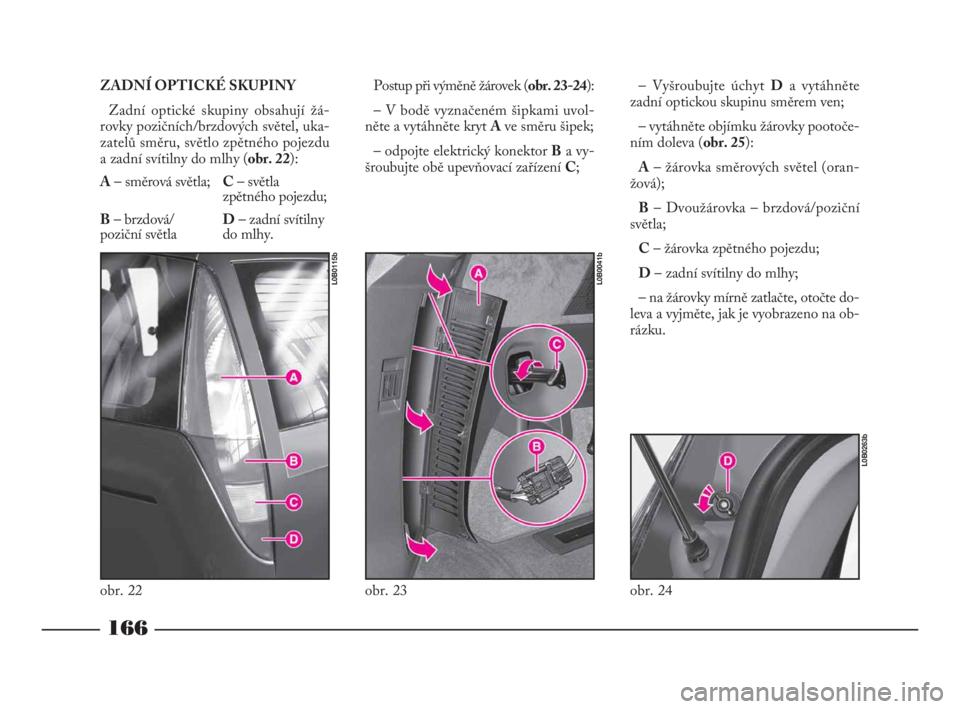 Lancia Phedra 2009  Návod k použití a údržbě (in Czech) ZADNÍ OPTICKÉ SKUPINY
Zadní optické skupiny obsahují žá-
rovky pozičních/brzdových světel, uka-
zatelů směru, světlo zpětného pojezdu
a zadní svítilny do mlhy (obr. 22):
A– směrov