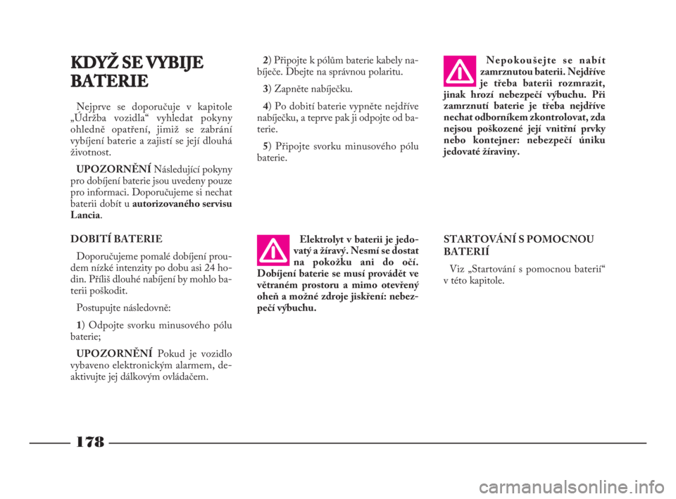 Lancia Phedra 2009  Návod k použití a údržbě (in Czech) STARTOVÁNÍ S POMOCNOU
BATERIÍ
Viz „Startování s pomocnou baterií“
v této kapitole.
178
KDYŽ SE VYBIJE 
BATERIE
Nejprve se doporučuje v kapitole
„Údržba vozidla“ vyhledat pokyny
ohle