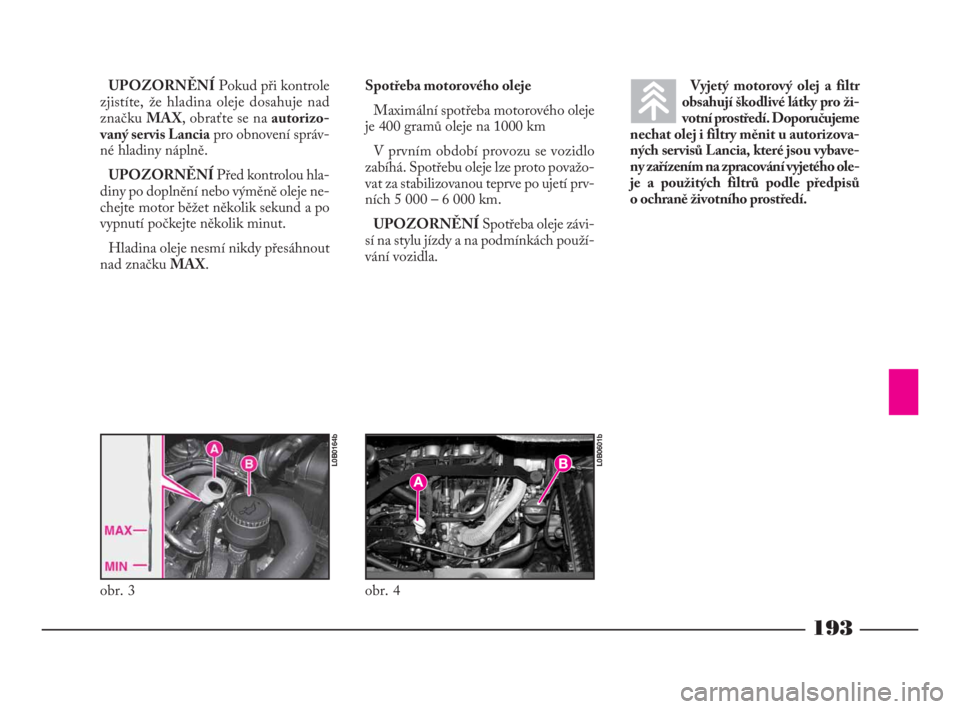 Lancia Phedra 2009  Návod k použití a údržbě (in Czech) 193
UPOZORNĚNÍPokud při kontrole
zjistíte, že hladina oleje dosahuje nad
značku MAX, obraťte se na autorizo-
vaný servis Lanciapro obnovení správ-
né hladiny náplně. 
UPOZORNĚNÍPřed ko