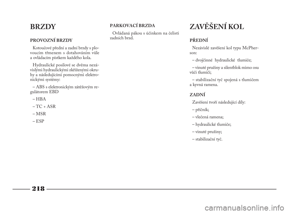 Lancia Phedra 2009  Návod k použití a údržbě (in Czech) 218
BRZDY
PROVOZNÍ BRZDY
Kotoučové přední a zadní brzdy s plo-
voucím třmenem s dotahováním vůle 
a ovládacím pístkem každého kola. 
Hydraulické posilové se dvěma nezá-
vislými hy