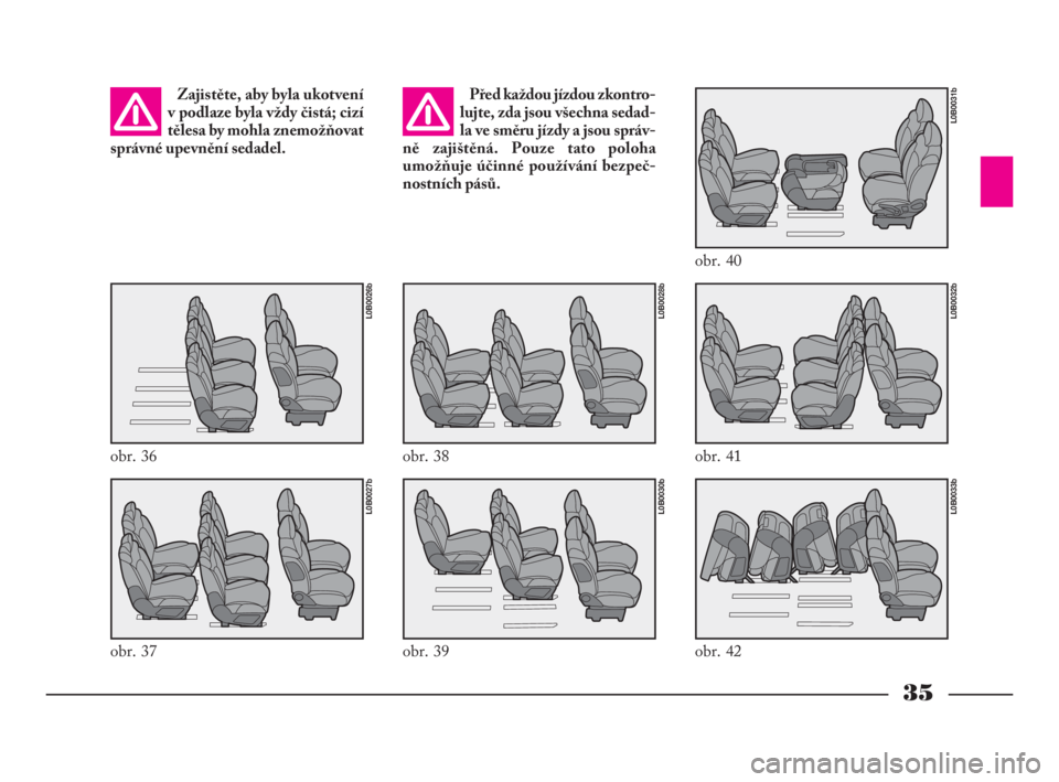 Lancia Phedra 2009  Návod k použití a údržbě (in Czech) 35
Zajistěte, aby byla ukotvení
v podlaze byla vždy čistá; cizí
tělesa by mohla znemožňovat
správné upevnění sedadel.Před každou jízdou zkontro-
lujte, zda jsou všechna sedad-
la ve s