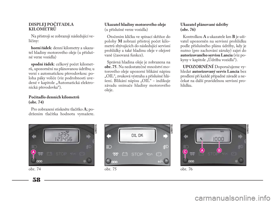 Lancia Phedra 2009  Návod k použití a údržbě (in Czech) 58
DISPLEJ POČITADLA
KILOMETRŮ 
Na přístroji se zobrazují následující ve-
ličiny:
horní řádek: denní kilometry a ukaza-
tel hladiny motorového oleje (u přísluš-
né verze vozidla)
spo