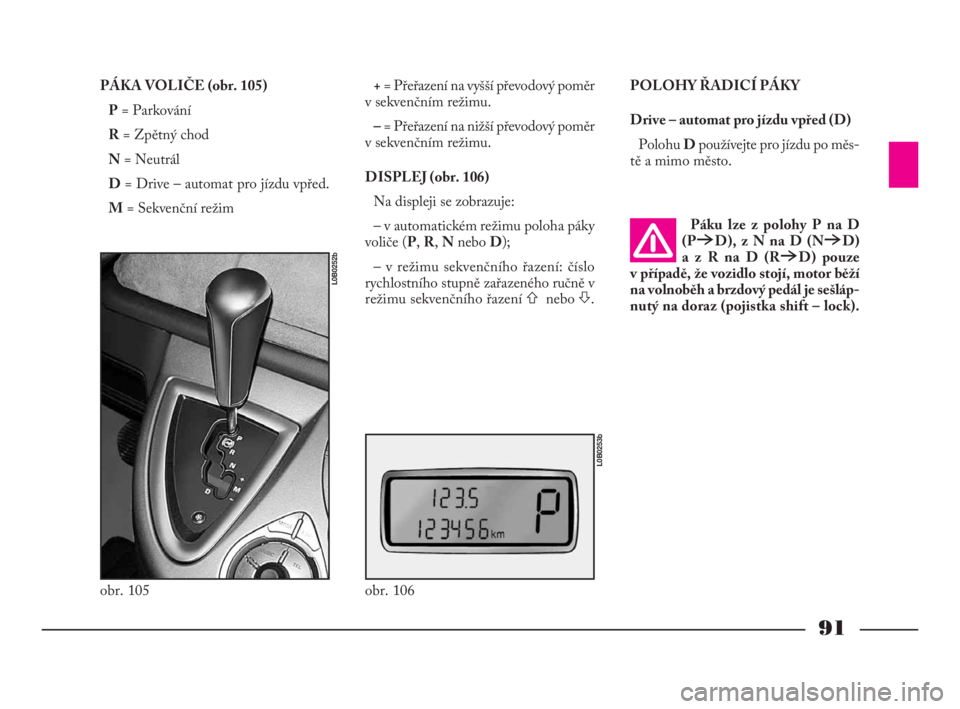 Lancia Phedra 2010  Návod k použití a údržbě (in Czech) 91
PÁKA VOLIČE (obr. 105)
P= Parkování
R= Zpětný chod
N= Neutrál
D= Drive – automat pro jízdu vpřed.
M= Sekvenční režim += Přeřazení na vyšší převodový poměr
v sekvenčním rež