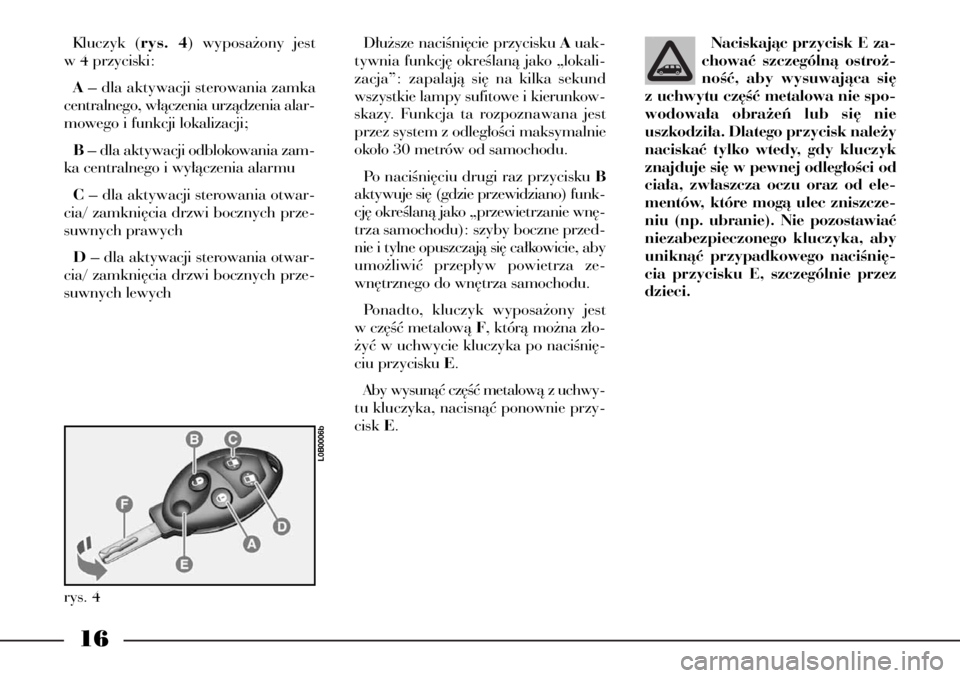 Lancia Phedra 2007  Instrukcja obsługi (in Polish) 16
Kluczyk (rys. 4) wyposa˝ony jest
w 4 przyciski:
A– dla aktywacji sterowania zamka
centralnego, w∏àczenia urzàdzenia alar-
mowego i funkcji lokalizacji;
B– dla aktywacji odblokowania zam-
k