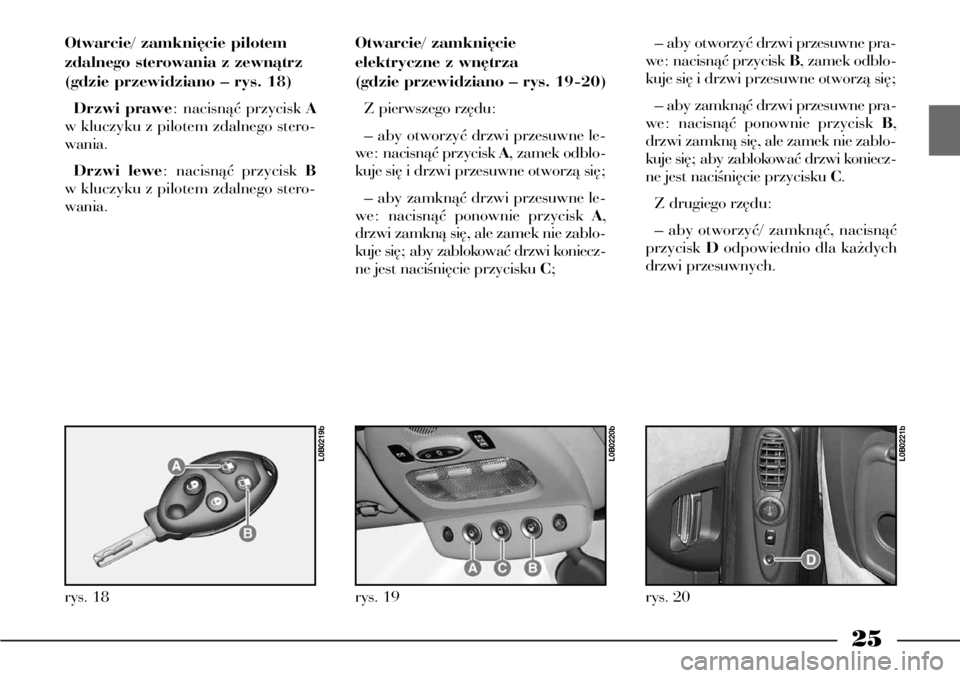 Lancia Phedra 2004  Instrukcja obsługi (in Polish) 25
Otwarcie/ zamkni´cie pilotem
zdalnego sterowania z zewnàtrz
(gdzie przewidziano – rys. 18)
Drzwi prawe: nacisnàç przycisk A
w kluczyku z pilotem zdalnego stero-
wania.
Drzwi lewe: nacisnàç 
