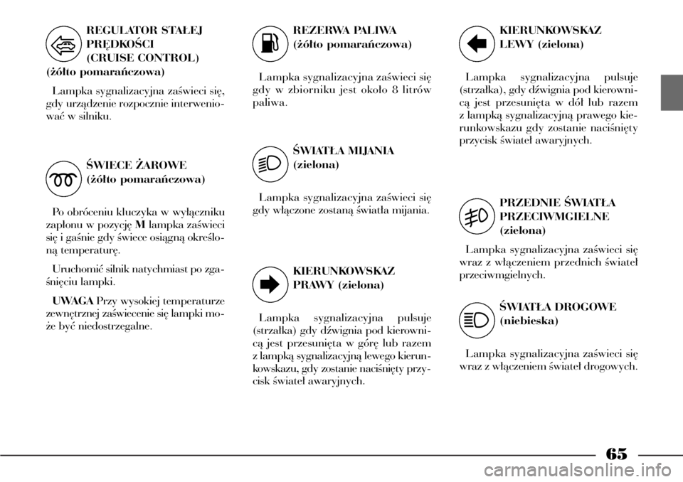 Lancia Phedra 2004  Instrukcja obsługi (in Polish) 65
REGULATOR STA¸EJ
PR¢DKOÂCI 
(CRUISE CONTROL)
(˝ó∏to pomaraƒczowa)
Lampka sygnalizacyjna zaÊwieci si´,
gdy urzàdzenie rozpocznie interwenio-
waç w silniku.
ÂWIECE ˚AROWE 
(˝ó∏to po