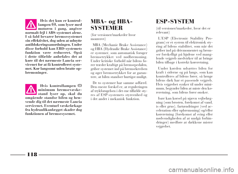 Lancia Phedra 2010  Brugs- og vedligeholdelsesvejledning (in Danish) 118
MBA-og HBA-
SYSTEMER
(for versioner/markeder hvor
monteret)
MBA (Mechanic Brake Assistance)
og HBA (Hydraulic Brake Assistance)
er systemer, som automatisk forøger
bremsetrykket ved nødbremsning