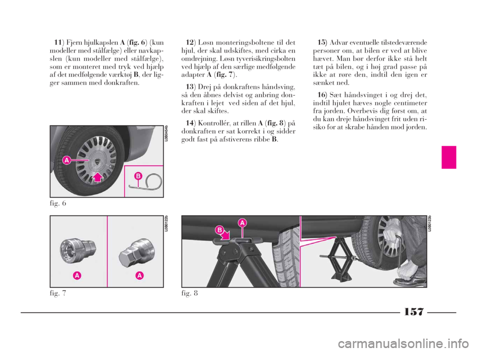 Lancia Phedra 2010  Brugs- og vedligeholdelsesvejledning (in Danish) 157
11) Fjern hjulkapslen A(fig. 6) (kun
modeller med stålfælge) eller navkap-
slen (kun modeller med stålfælge),
som er monteret med tryk ved hjælp
af det medfølgende værktøj B, der lig-
ger 