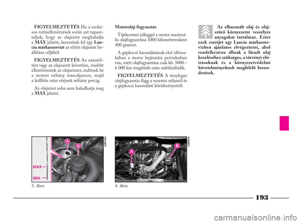 Lancia Phedra 2010  Kezelési és karbantartási útmutató (in Hungarian) 193
FIGYELMEZTETÉSHa a szoká-
sos rutinellenőrzések során azt tapasz-
taljuk, hogy az olajszint meghaladja
aMAXjelzést, keressünk fel egy Lan-
cia márkaszerviztaz előírt olajszint be-
állí