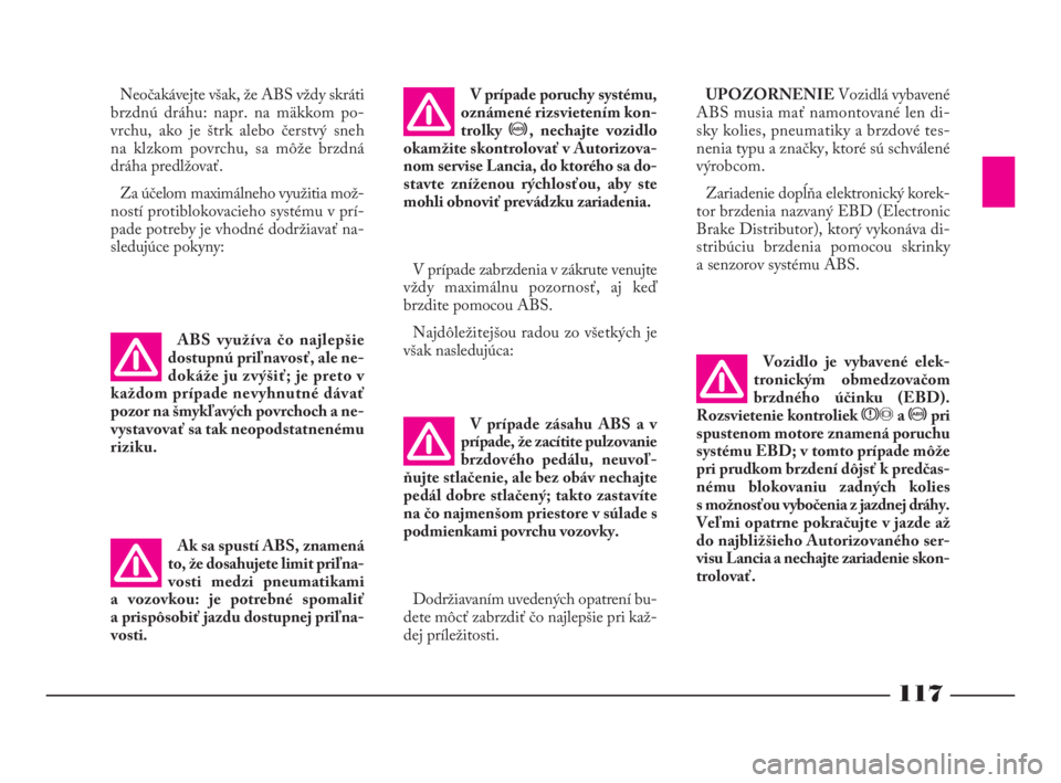 Lancia Phedra 2010  Návod na použitie a údržbu (in Slovak) 117
V prípade zásahu ABS a v
prípade, že zacítite pulzovanie
brzdového pedálu, neuvoľ-
ňujte stlačenie, ale bez obáv nechajte
pedál dobre stlačený; takto zastavíte
na čo najmenšom pri