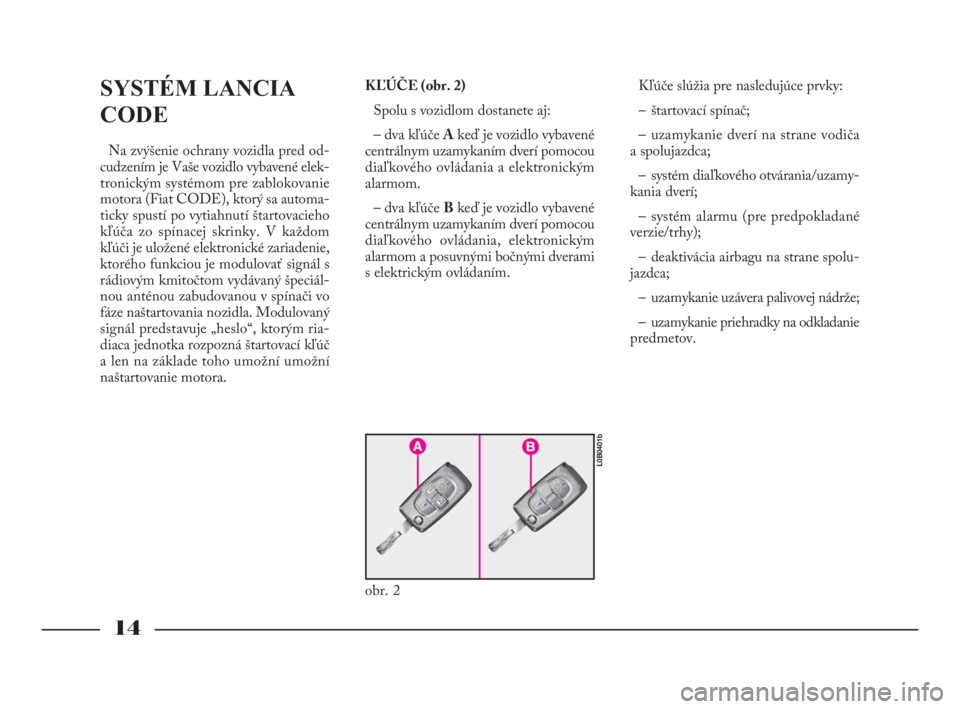 Lancia Phedra 2010  Návod na použitie a údržbu (in Slovak) 14
SYSTÉM LANCIA
CODE
Na zvýšenie ochrany vozidla pred od-
cudzením je Vaše vozidlo vybavené elek-
tronickým systémom pre zablokovanie
motora (Fiat CODE), ktorý sa automa-
ticky spustí po vy