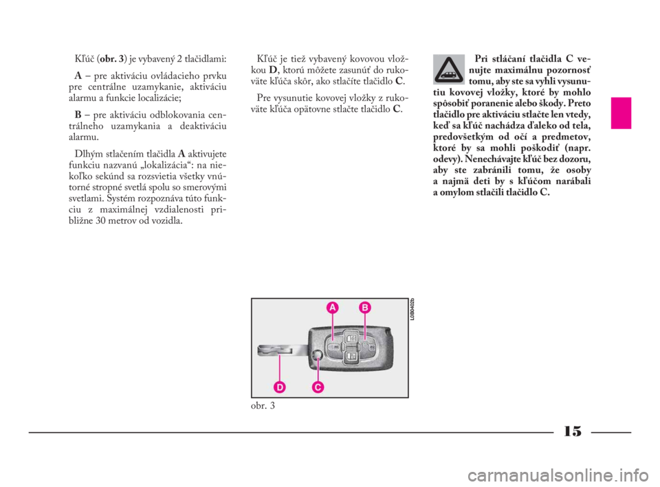 Lancia Phedra 2010  Návod na použitie a údržbu (in Slovak) 15
Kľúč (obr. 3) je vybavený 2 tlačidlami:
A– pre aktiváciu ovládacieho prvku
pre centrálne uzamykanie, aktiváciu
alarmu a funkcie localizácie;
B– pre aktiváciu odblokovania cen-
tráln
