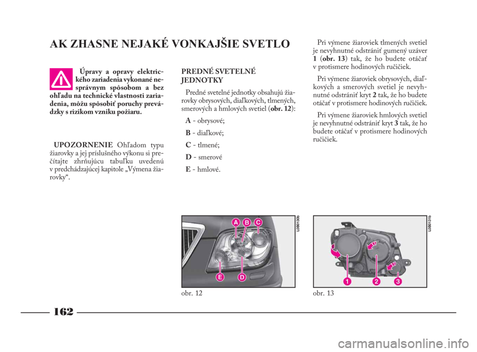 Lancia Phedra 2009 Návod na použitie a údržbu (in Slovak) AK ZHASNE NEJAKÉ VONKAJŠIE SVETLO
PREDNÉ SVETELNÉ
JEDNOTKY
Predné svetelné jednotky obsahujú žia-
rovky obrysových, diaľkových, tlmených,
smerových a hmlových svetiel (obr. 12):
A- obrys Lancia Phedra 2009 Návod na použitie a údržbu (in Slovak) AK ZHASNE NEJAKÉ VONKAJŠIE SVETLO
PREDNÉ SVETELNÉ
JEDNOTKY
Predné svetelné jednotky obsahujú žia-
rovky obrysových, diaľkových, tlmených,
smerových a hmlových svetiel (obr. 12):
A- obrys
