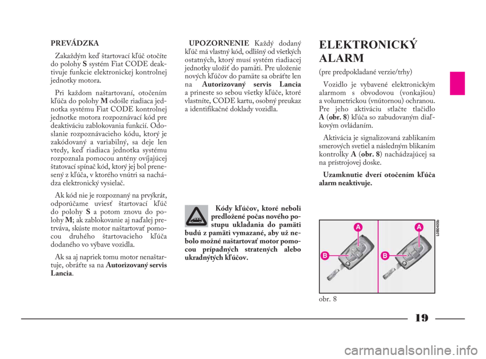 Lancia Phedra 2010  Návod na použitie a údržbu (in Slovak) 19
PREVÁDZKA
Zakaždým keď štartovací kľúč otočíte
do polohy Ssystém Fiat CODE deak-
tivuje funkcie elektronickej kontrolnej
jednotky motora.
Pri každom naštartovaní, otočením
kľúča