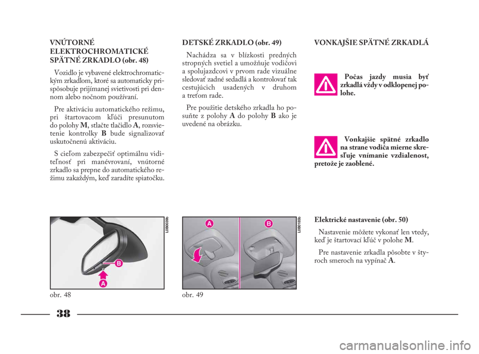 Lancia Phedra 2010  Návod na použitie a údržbu (in Slovak) 38
VNÚTORNÉ
ELEKTROCHROMATICKÉ
SPÄTNÉ ZRKADLO (obr. 48)
Vozidlo je vybavené elektrochromatic-
kým zrkadlom, ktoré sa automaticky pri-
spôsobuje prijímanej svietivosti pri den-
nom alebo noč