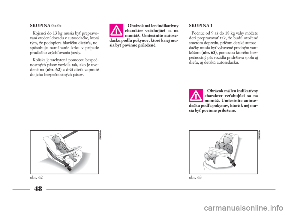 Lancia Phedra 2010  Návod na použitie a údržbu (in Slovak) 48
SKUPINA 0 a 0+
Kojenci do 13 kg musia byť prepravo-
vaní otočení dozadu v autosedačke, ktorá
tým, že podopiera hlavičku dieťaťa, ne-
spôsobuje namáhanie krku v prípade
prudkého zrýc