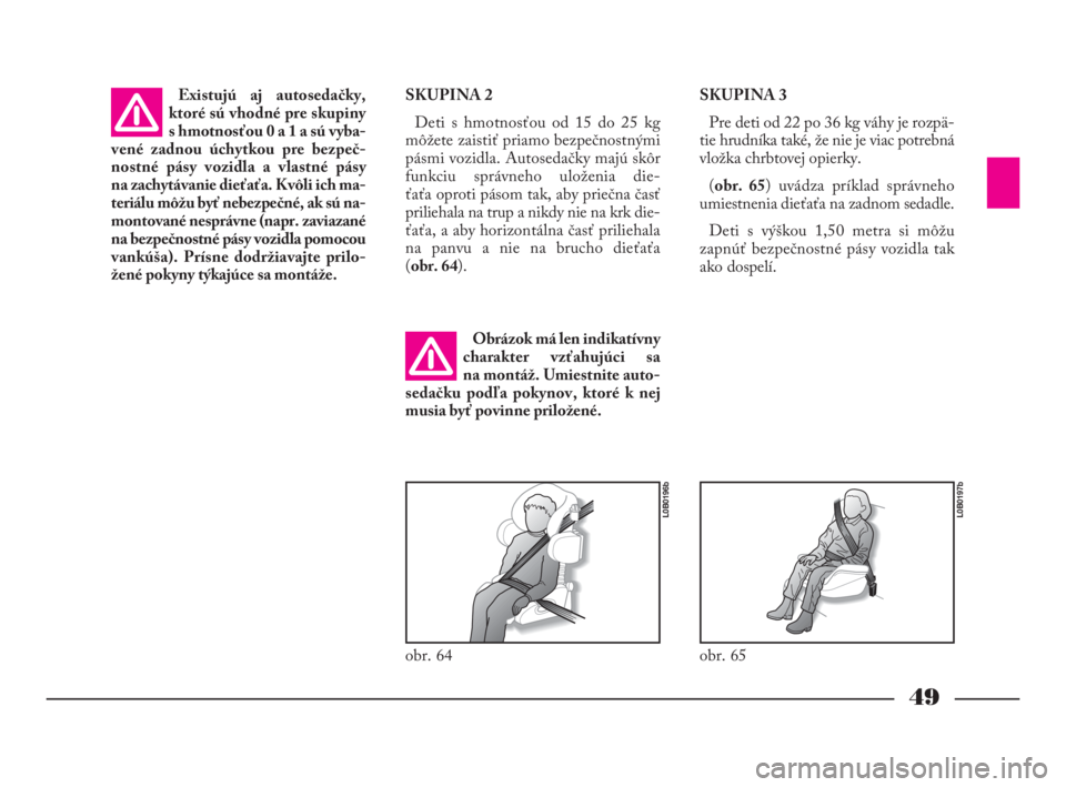 Lancia Phedra 2009  Návod na použitie a údržbu (in Slovak) 49
SKUPINA 2
Deti s hmotnosťou od 15 do 25 kg
môžete zaistiť priamo bezpečnostnými
pásmi vozidla. Autosedačky majú skôr
funkciu správneho uloženia die-
ťaťa oproti pásom tak, aby prieč