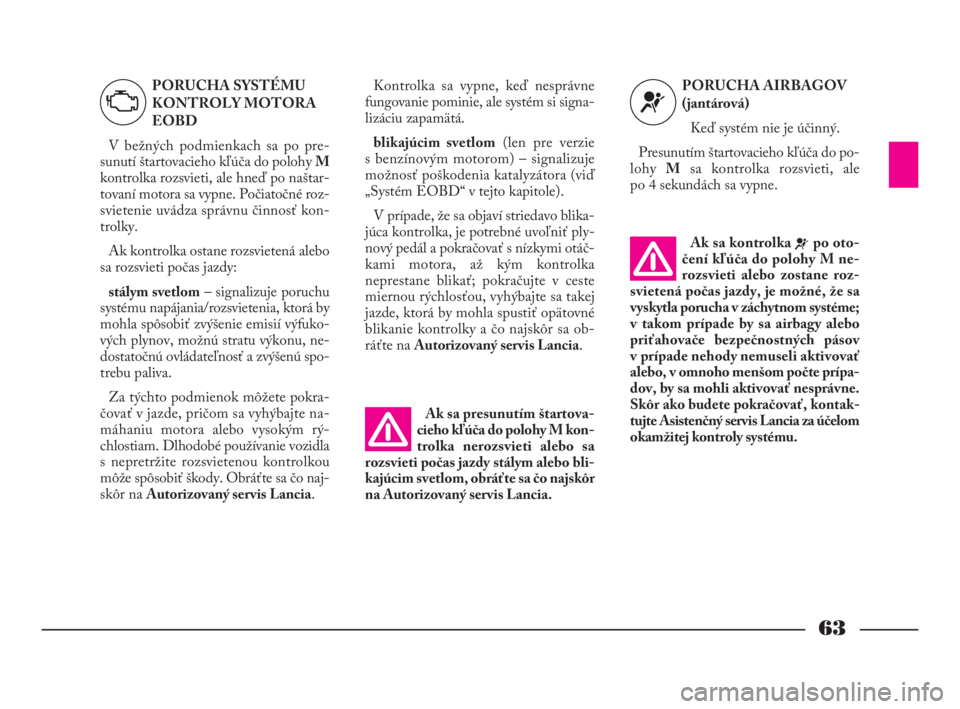 Lancia Phedra 2009  Návod na použitie a údržbu (in Slovak) 63
Kontrolka sa vypne, keď nesprávne
fungovanie pominie, ale systém si signa-
lizáciu zapamätá. 
blikajúcim svetlom(len pre verzie 
s benzínovým motorom) – signalizuje
možnosť poškodenia