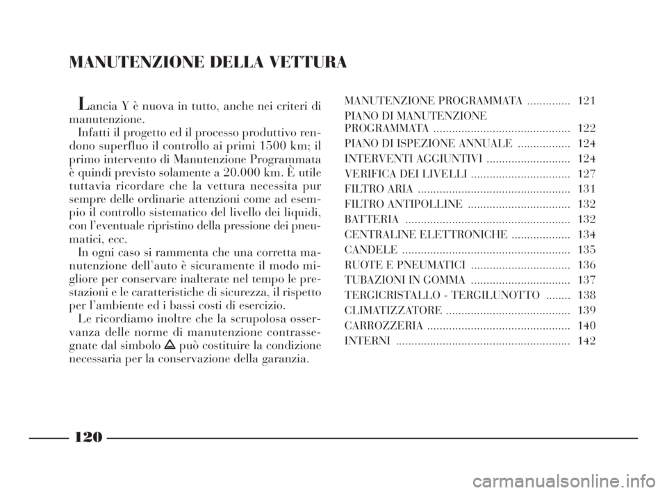 Lancia Ypsilon 2001 Libretto Uso Manutenzione (in Italian) MANUTENZIONE DELLA VETTURA
Lancia Y è nuova in tutto, anche nei criteri di
manutenzione.
Infatti il progetto ed il processo produttivo ren-
dono superfluo il controllo ai primi 1500 km; il
primo inte Lancia Ypsilon 2001 Libretto Uso Manutenzione (in Italian) MANUTENZIONE DELLA VETTURA
Lancia Y è nuova in tutto, anche nei criteri di
manutenzione.
Infatti il progetto ed il processo produttivo ren-
dono superfluo il controllo ai primi 1500 km; il
primo inte