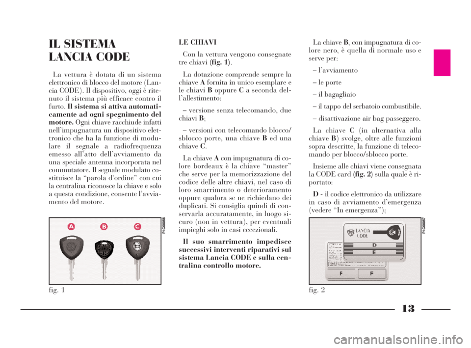 Lancia Ypsilon 2002 Libretto Uso Manutenzione (in Italian) 13
IL SISTEMA
LANCIA CODE
La vettura è dotata di un sistema
elettronico di blocco del motore (Lan-
cia CODE). Il dispositivo, oggi è rite-
nuto il sistema più efficace contro il
furto.Il sistema si Lancia Ypsilon 2002 Libretto Uso Manutenzione (in Italian) 13
IL SISTEMA
LANCIA CODE
La vettura è dotata di un sistema
elettronico di blocco del motore (Lan-
cia CODE). Il dispositivo, oggi è rite-
nuto il sistema più efficace contro il
furto.Il sistema si