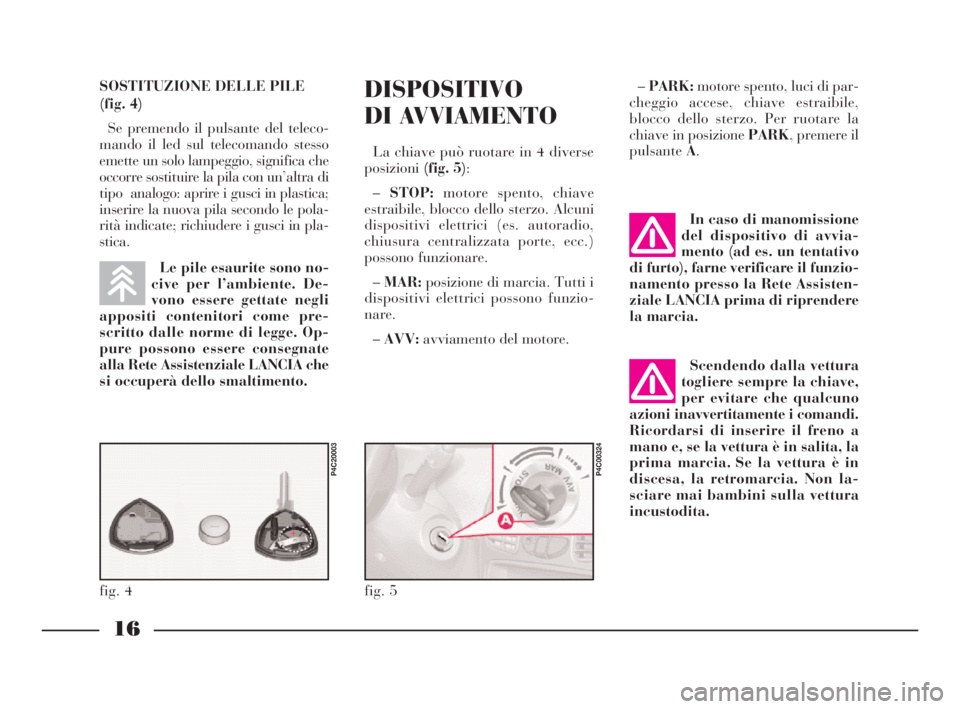 Lancia Ypsilon 2002 Libretto Uso Manutenzione (in Italian) DISPOSITIVO
DI AVVIAMENTO
La chiave può ruotare in 4 diverse
posizioni(fig. 5):
–STOP:motore spento, chiave
estraibile, blocco dello sterzo. Alcuni
dispositivi elettrici (es. autoradio,
chiusura ce Lancia Ypsilon 2002 Libretto Uso Manutenzione (in Italian) DISPOSITIVO
DI AVVIAMENTO
La chiave può ruotare in 4 diverse
posizioni(fig. 5):
–STOP:motore spento, chiave
estraibile, blocco dello sterzo. Alcuni
dispositivi elettrici (es. autoradio,
chiusura ce
