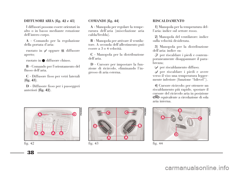 Lancia Ypsilon 2001  Libretto Uso Manutenzione (in Italian) 38
DIFFUSORI ARIA (fig. 42 e 43)
I diffusori possono essere orientati in
alto o in basso mediante rotazione
dell’intero corpo.
A- Comando per la regolazione
della portata d’aria:
ruotato in 
¥opp