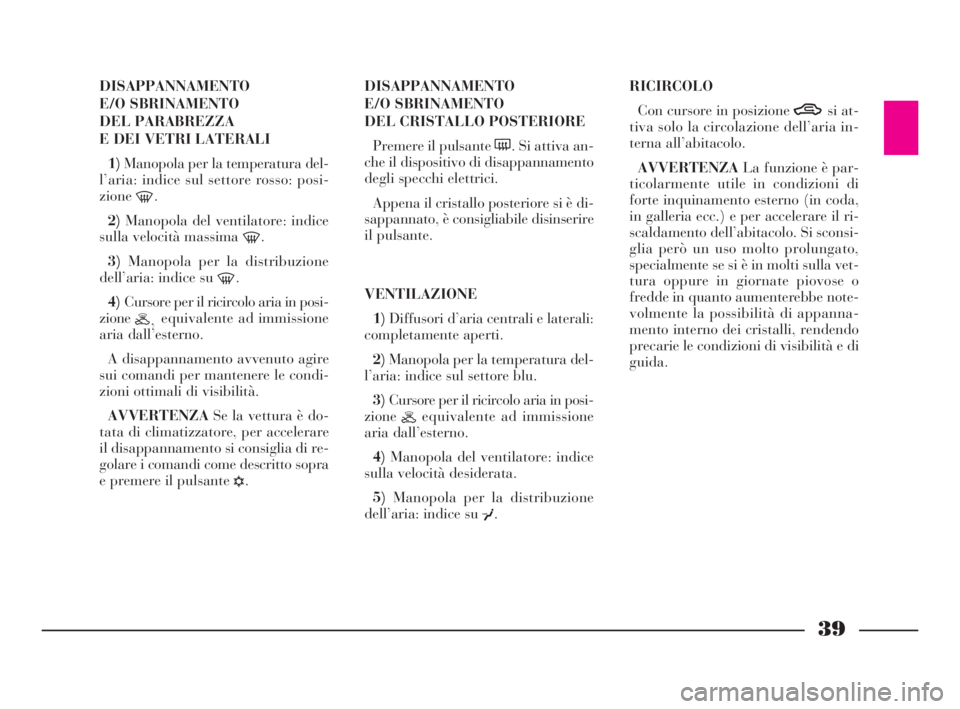 Lancia Ypsilon 2001  Libretto Uso Manutenzione (in Italian) 39
DISAPPANNAMENTO
E/O SBRINAMENTO 
DEL PARABREZZA 
E DEI VETRI LATERALI 
1)Manopola per la temperatura del-
l’aria: indice sul settore rosso: posi-
zione
-.
2)Manopola del ventilatore: indice
sulla
