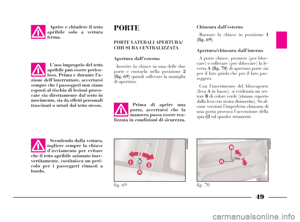 Lancia Ypsilon 2001  Libretto Uso Manutenzione (in Italian) 49
PORTE
PORTE LATERALI APERTURA/
CHIUSURA CENTRALIZZATA
Apertura dall’esterno
Inserire la chiave in una delle due
porte e ruotarla nella posizione 2
(fig. 69)quindi sollevare la maniglia
di apertur