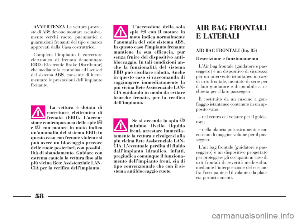Lancia Ypsilon 2001  Libretto Uso Manutenzione (in Italian) 58
AIR BAG FRONTALI
E LATERALI 
AIR BAG FRONTALI (fig. 85)
Descrizione e funzionamento
L’Air bag frontale (guidatore e pas-
seggero) è un dispositivo di sicurezza
per un intervento istantaneo in ca