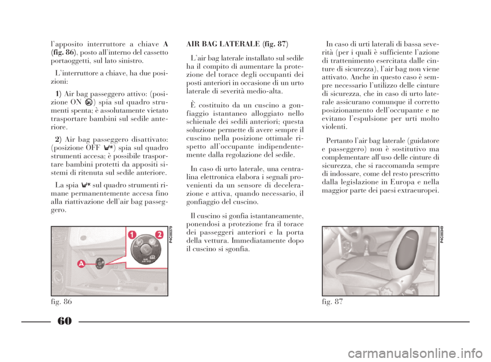 Lancia Ypsilon 2001  Libretto Uso Manutenzione (in Italian) 60
l’apposito interruttore a chiave A
(fig. 86), posto all’interno del cassetto
portaoggetti, sul lato sinistro.
L’interruttore a chiave, ha due posi-
zioni:
1)Air bag passeggero attivo: (posi-
