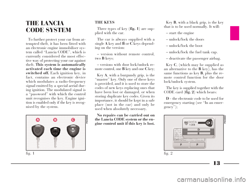 Lancia Ypsilon 2003  Owner handbook (in English) 13
G
THE LANCIA 
CODE SYSTEM
To further protect your car from at-
tempted theft, it has been fitted with
an electronic engine immobiliser sys-
tem called “Lancia CODE”, which is
currently consider